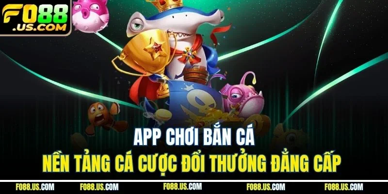 App Chơi Bắn Cá - Nền Tảng Cá Cược Đổi Thưởng Đẳng Cấp