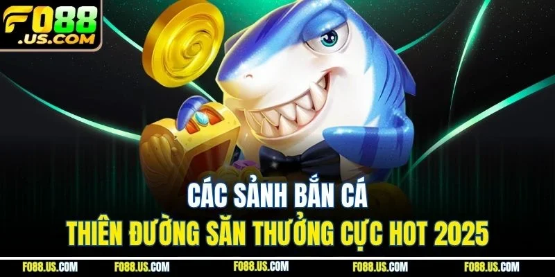 Các Sảnh Bắn Cá - Thiên Đường Săn Thưởng Cực Hot 2025